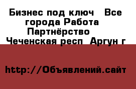 Бизнес под ключ - Все города Работа » Партнёрство   . Чеченская респ.,Аргун г.